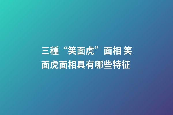 三種“笑面虎”面相 笑面虎面相具有哪些特征